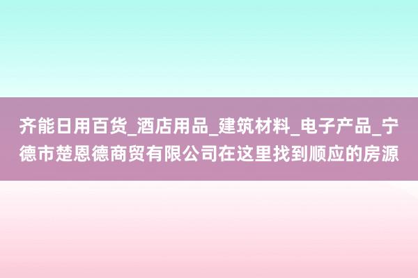 齐能日用百货_酒店用品_建筑材料_电子产品_宁德市楚恩德商贸有限公司在这里找到顺应的房源