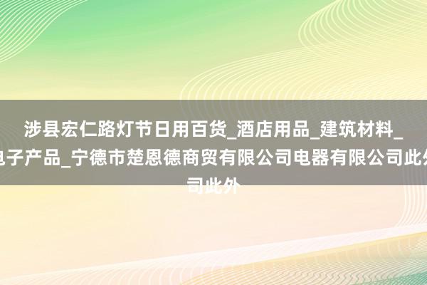 涉县宏仁路灯节日用百货_酒店用品_建筑材料_电子产品_宁德市楚恩德商贸有限公司电器有限公司此外